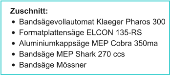 Zuschnitt: •	Bandsägevollautomat Klaeger Pharos 300 •	Formatplattensäge ELCON 135-RS •	Aluminiumkappsäge MEP Cobra 350ma •	Bandsäge MEP Shark 270 ccs •	Bandsäge Mössner