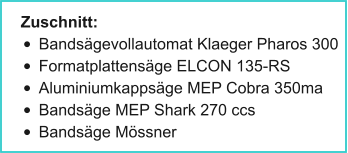 Zuschnitt: •	Bandsägevollautomat Klaeger Pharos 300 •	Formatplattensäge ELCON 135-RS •	Aluminiumkappsäge MEP Cobra 350ma •	Bandsäge MEP Shark 270 ccs •	Bandsäge Mössner